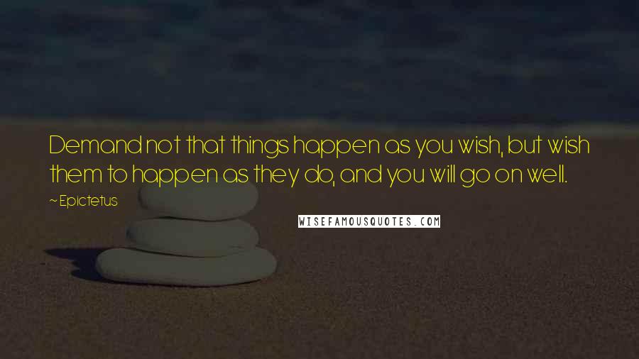 Epictetus Quotes: Demand not that things happen as you wish, but wish them to happen as they do, and you will go on well.