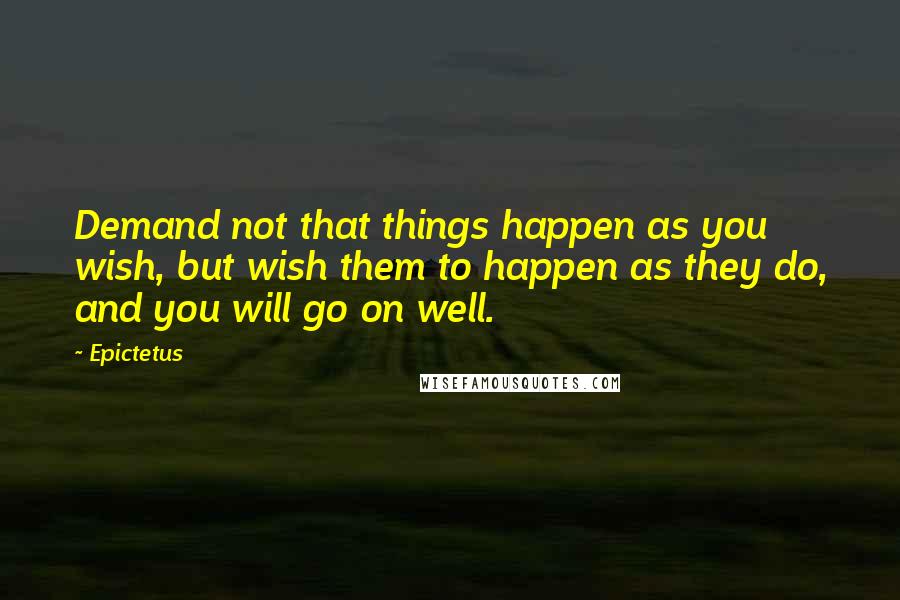 Epictetus Quotes: Demand not that things happen as you wish, but wish them to happen as they do, and you will go on well.