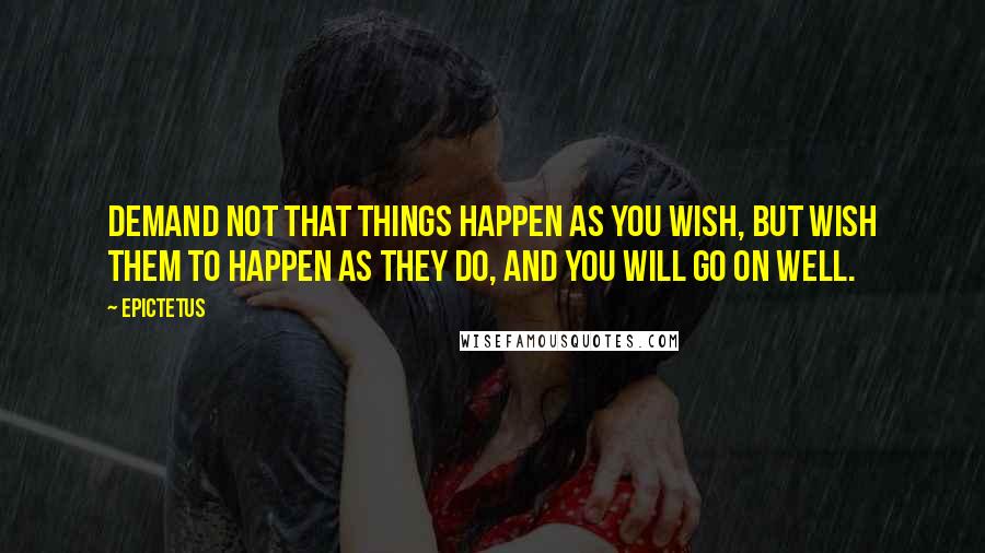 Epictetus Quotes: Demand not that things happen as you wish, but wish them to happen as they do, and you will go on well.