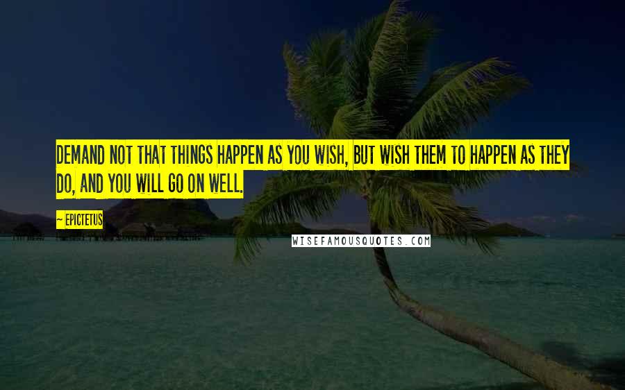 Epictetus Quotes: Demand not that things happen as you wish, but wish them to happen as they do, and you will go on well.