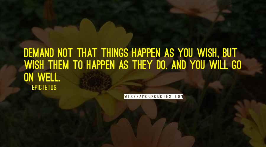 Epictetus Quotes: Demand not that things happen as you wish, but wish them to happen as they do, and you will go on well.