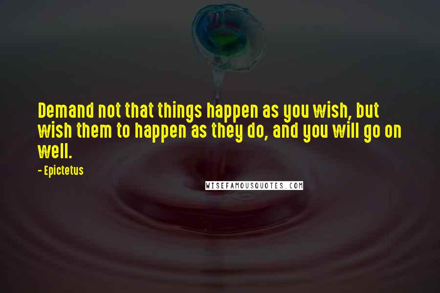 Epictetus Quotes: Demand not that things happen as you wish, but wish them to happen as they do, and you will go on well.