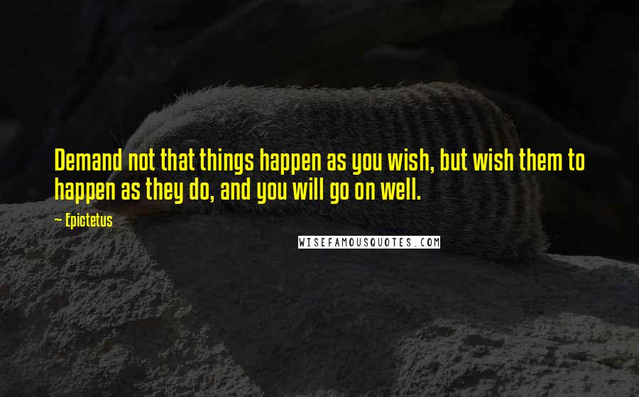 Epictetus Quotes: Demand not that things happen as you wish, but wish them to happen as they do, and you will go on well.