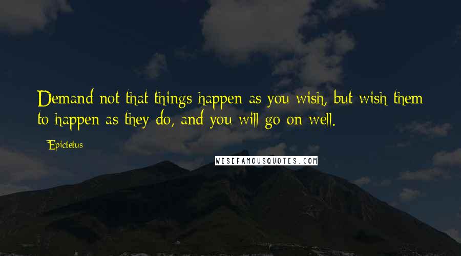 Epictetus Quotes: Demand not that things happen as you wish, but wish them to happen as they do, and you will go on well.