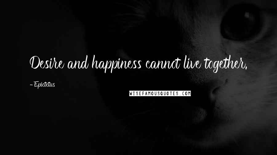 Epictetus Quotes: Desire and happiness cannot live together.