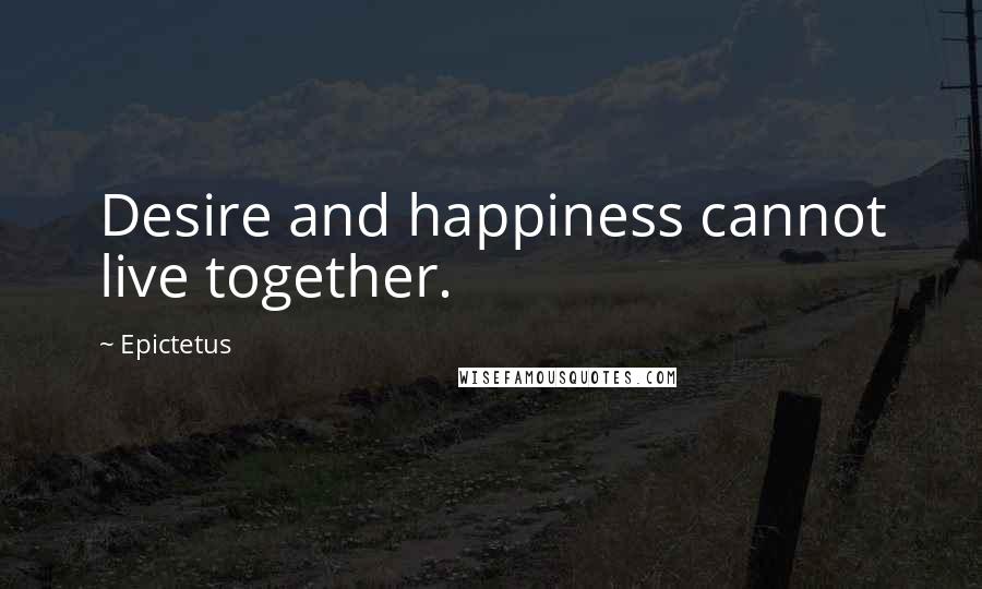 Epictetus Quotes: Desire and happiness cannot live together.