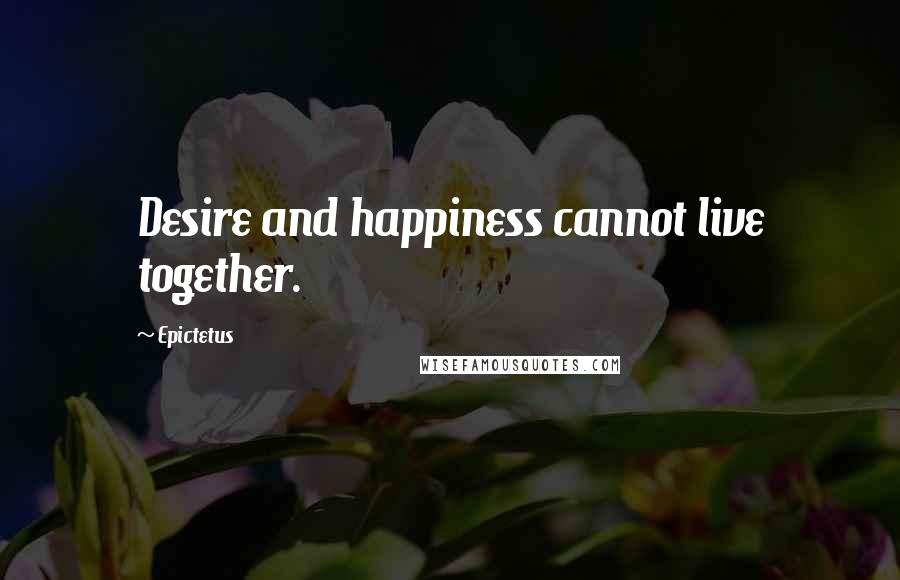 Epictetus Quotes: Desire and happiness cannot live together.