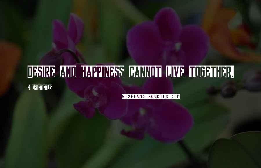 Epictetus Quotes: Desire and happiness cannot live together.