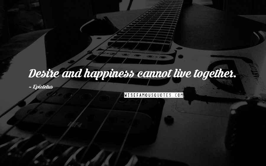Epictetus Quotes: Desire and happiness cannot live together.