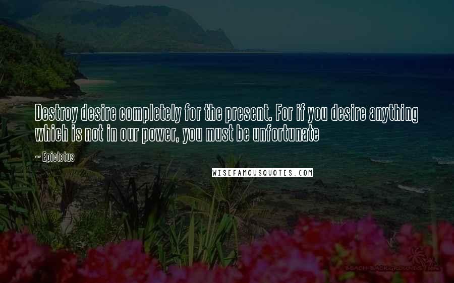 Epictetus Quotes: Destroy desire completely for the present. For if you desire anything which is not in our power, you must be unfortunate