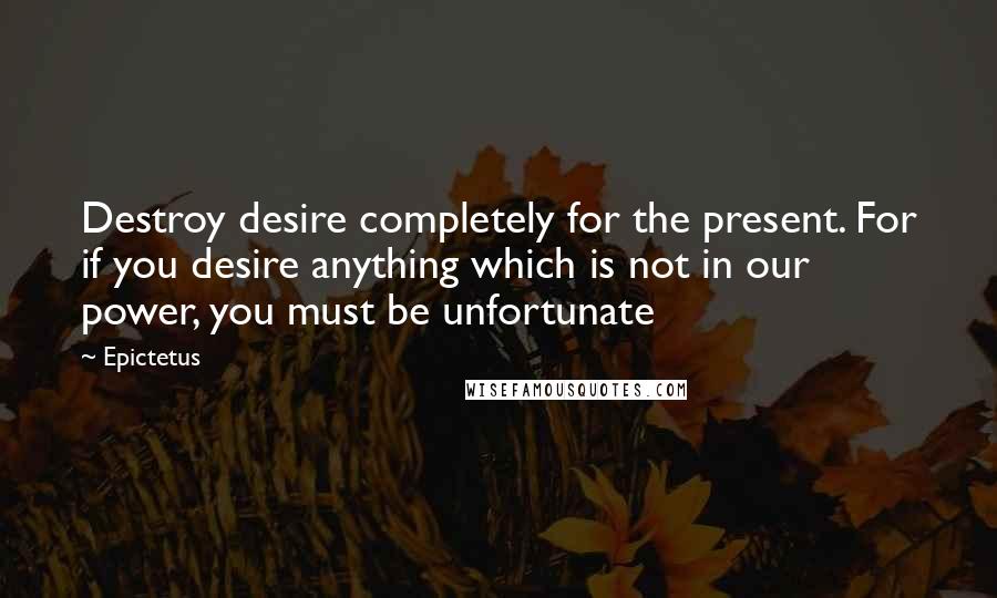 Epictetus Quotes: Destroy desire completely for the present. For if you desire anything which is not in our power, you must be unfortunate