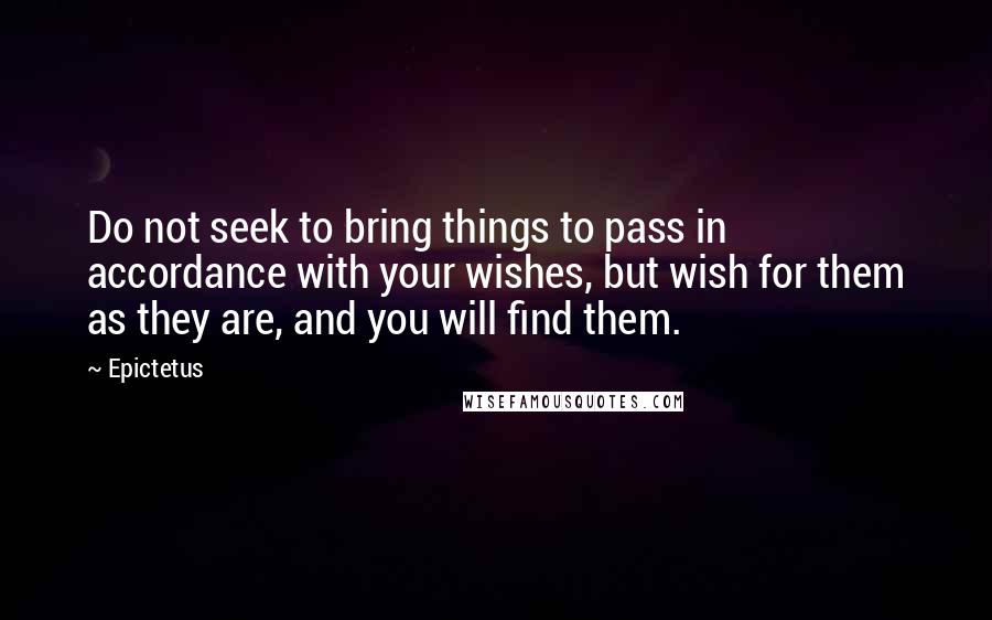 Epictetus Quotes: Do not seek to bring things to pass in accordance with your wishes, but wish for them as they are, and you will find them.