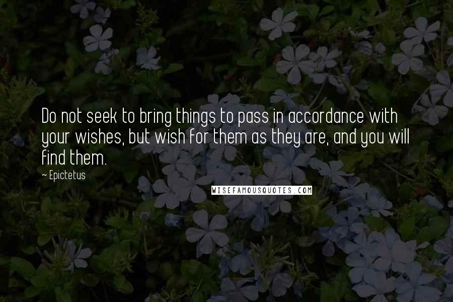 Epictetus Quotes: Do not seek to bring things to pass in accordance with your wishes, but wish for them as they are, and you will find them.