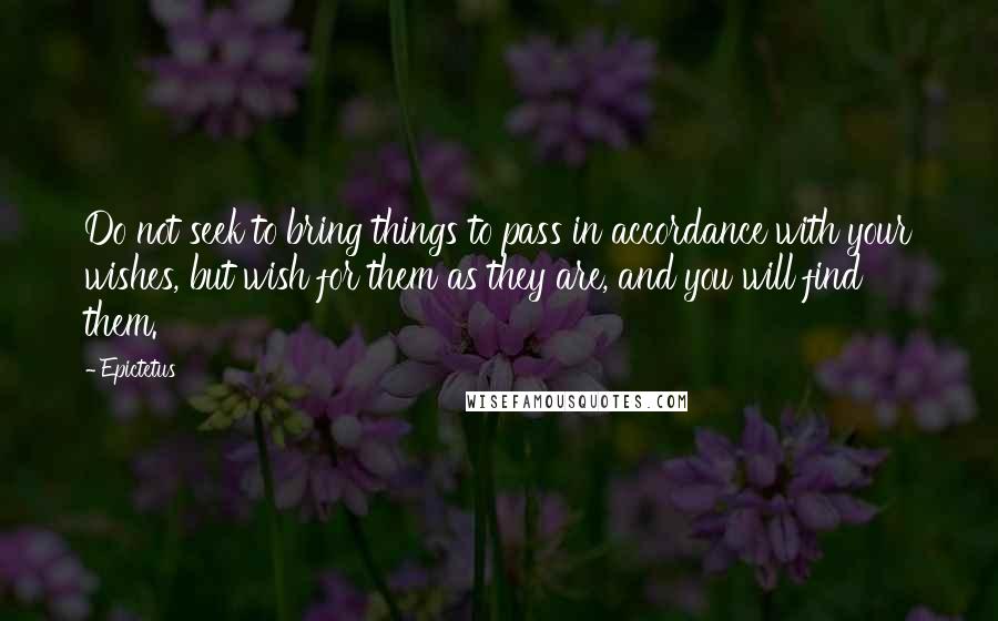 Epictetus Quotes: Do not seek to bring things to pass in accordance with your wishes, but wish for them as they are, and you will find them.