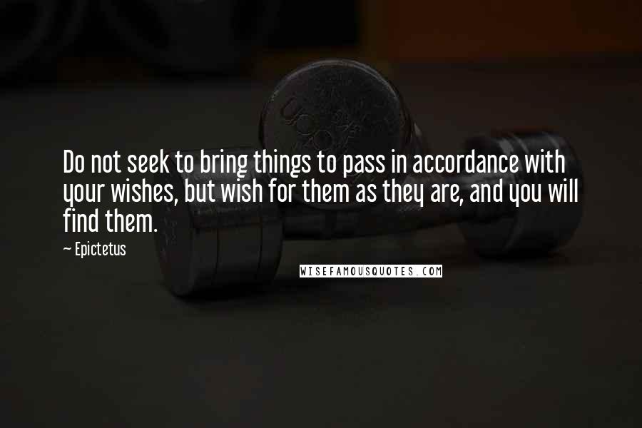Epictetus Quotes: Do not seek to bring things to pass in accordance with your wishes, but wish for them as they are, and you will find them.