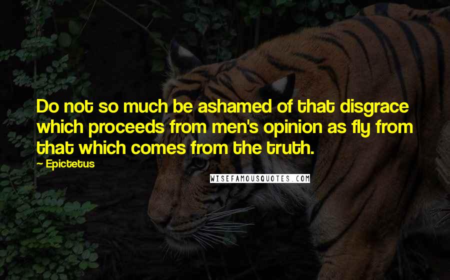 Epictetus Quotes: Do not so much be ashamed of that disgrace which proceeds from men's opinion as fly from that which comes from the truth.