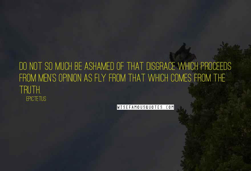 Epictetus Quotes: Do not so much be ashamed of that disgrace which proceeds from men's opinion as fly from that which comes from the truth.