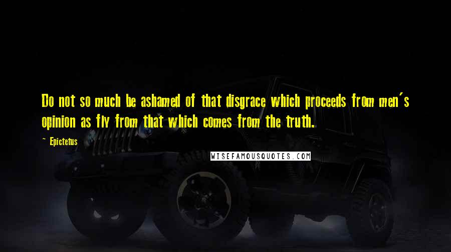 Epictetus Quotes: Do not so much be ashamed of that disgrace which proceeds from men's opinion as fly from that which comes from the truth.