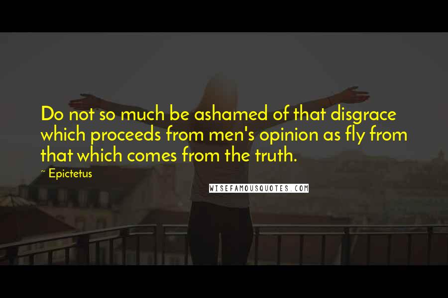 Epictetus Quotes: Do not so much be ashamed of that disgrace which proceeds from men's opinion as fly from that which comes from the truth.