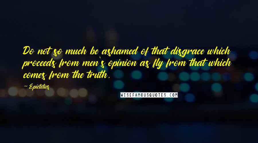 Epictetus Quotes: Do not so much be ashamed of that disgrace which proceeds from men's opinion as fly from that which comes from the truth.