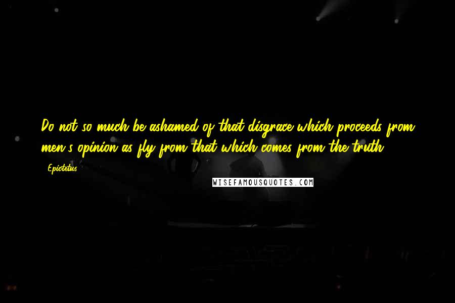 Epictetus Quotes: Do not so much be ashamed of that disgrace which proceeds from men's opinion as fly from that which comes from the truth.