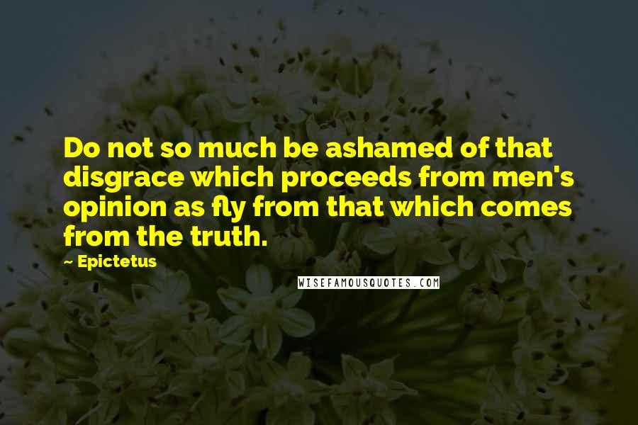 Epictetus Quotes: Do not so much be ashamed of that disgrace which proceeds from men's opinion as fly from that which comes from the truth.