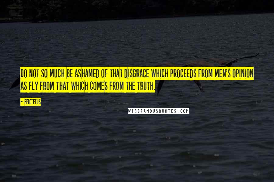 Epictetus Quotes: Do not so much be ashamed of that disgrace which proceeds from men's opinion as fly from that which comes from the truth.