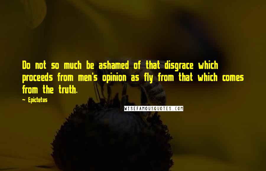 Epictetus Quotes: Do not so much be ashamed of that disgrace which proceeds from men's opinion as fly from that which comes from the truth.