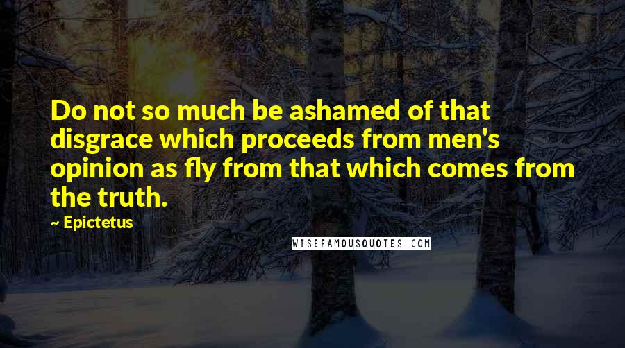 Epictetus Quotes: Do not so much be ashamed of that disgrace which proceeds from men's opinion as fly from that which comes from the truth.