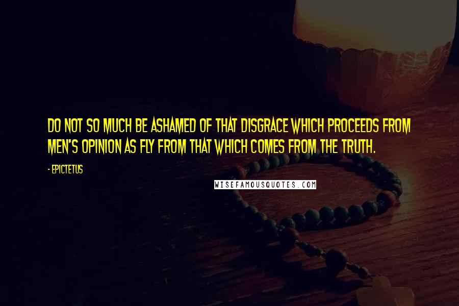 Epictetus Quotes: Do not so much be ashamed of that disgrace which proceeds from men's opinion as fly from that which comes from the truth.