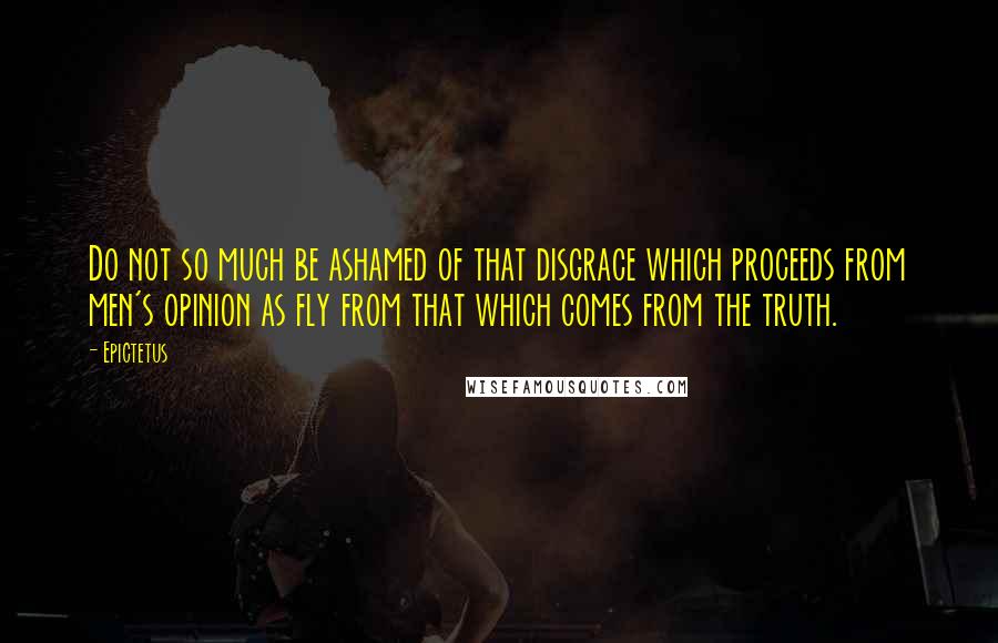 Epictetus Quotes: Do not so much be ashamed of that disgrace which proceeds from men's opinion as fly from that which comes from the truth.