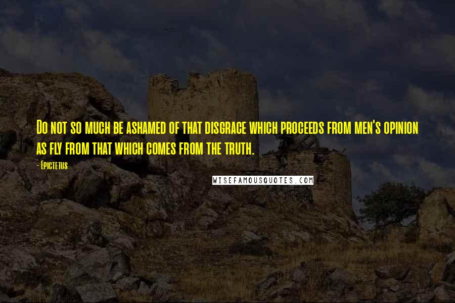 Epictetus Quotes: Do not so much be ashamed of that disgrace which proceeds from men's opinion as fly from that which comes from the truth.