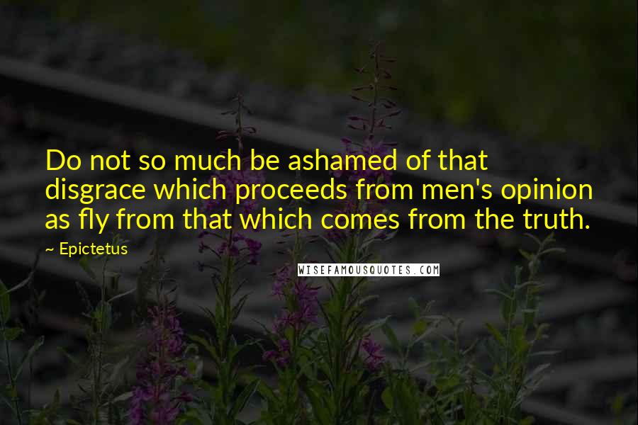 Epictetus Quotes: Do not so much be ashamed of that disgrace which proceeds from men's opinion as fly from that which comes from the truth.