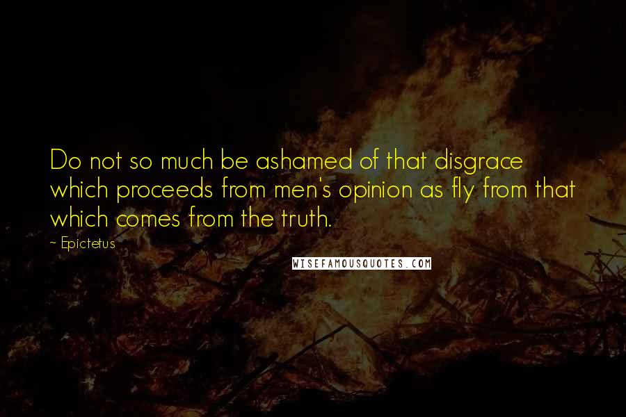 Epictetus Quotes: Do not so much be ashamed of that disgrace which proceeds from men's opinion as fly from that which comes from the truth.