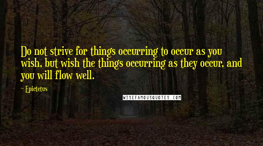 Epictetus Quotes: Do not strive for things occurring to occur as you wish, but wish the things occurring as they occur, and you will flow well.