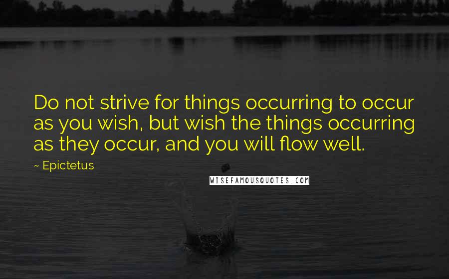 Epictetus Quotes: Do not strive for things occurring to occur as you wish, but wish the things occurring as they occur, and you will flow well.