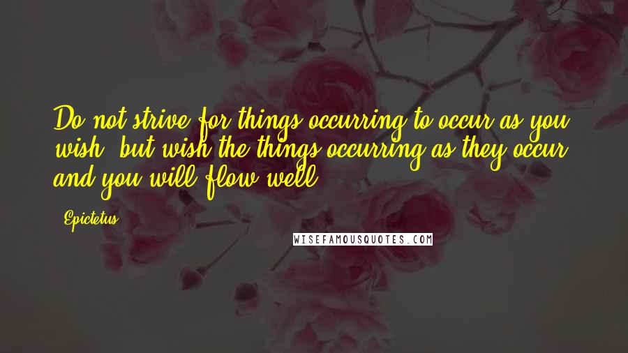 Epictetus Quotes: Do not strive for things occurring to occur as you wish, but wish the things occurring as they occur, and you will flow well.