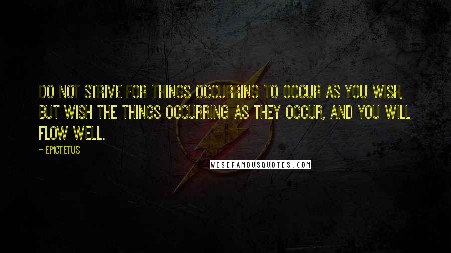 Epictetus Quotes: Do not strive for things occurring to occur as you wish, but wish the things occurring as they occur, and you will flow well.