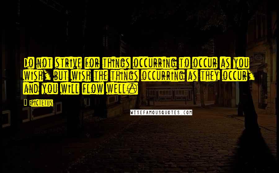 Epictetus Quotes: Do not strive for things occurring to occur as you wish, but wish the things occurring as they occur, and you will flow well.