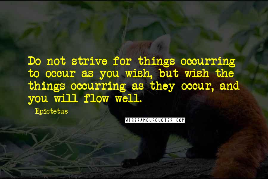 Epictetus Quotes: Do not strive for things occurring to occur as you wish, but wish the things occurring as they occur, and you will flow well.