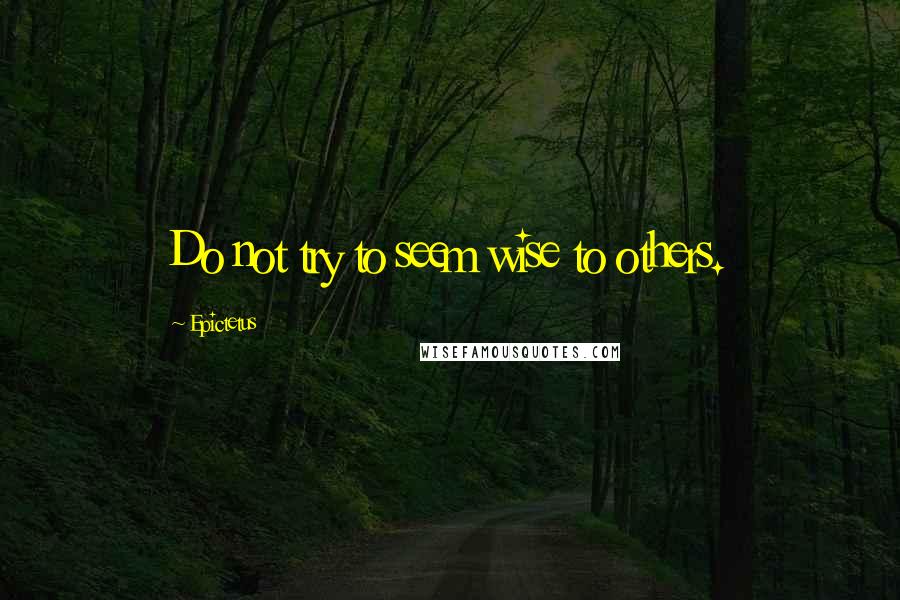 Epictetus Quotes: Do not try to seem wise to others.