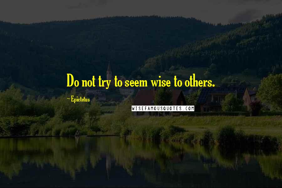 Epictetus Quotes: Do not try to seem wise to others.