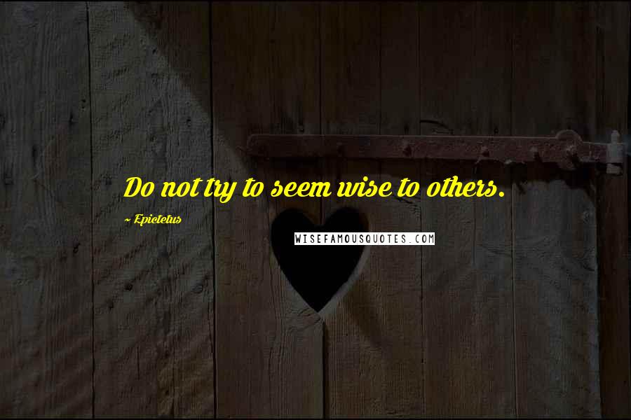 Epictetus Quotes: Do not try to seem wise to others.