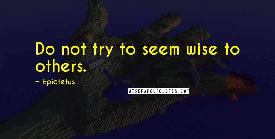 Epictetus Quotes: Do not try to seem wise to others.
