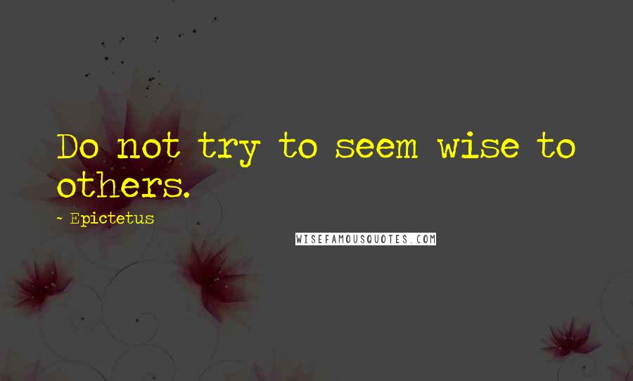 Epictetus Quotes: Do not try to seem wise to others.