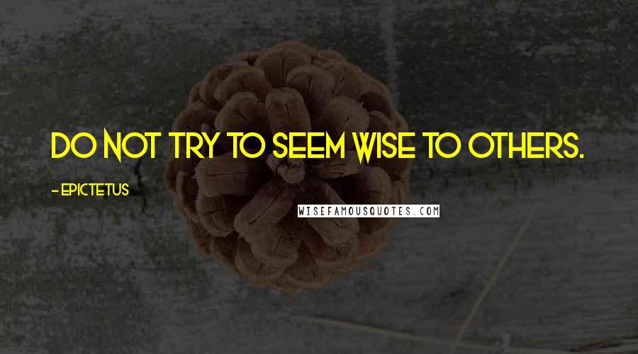 Epictetus Quotes: Do not try to seem wise to others.