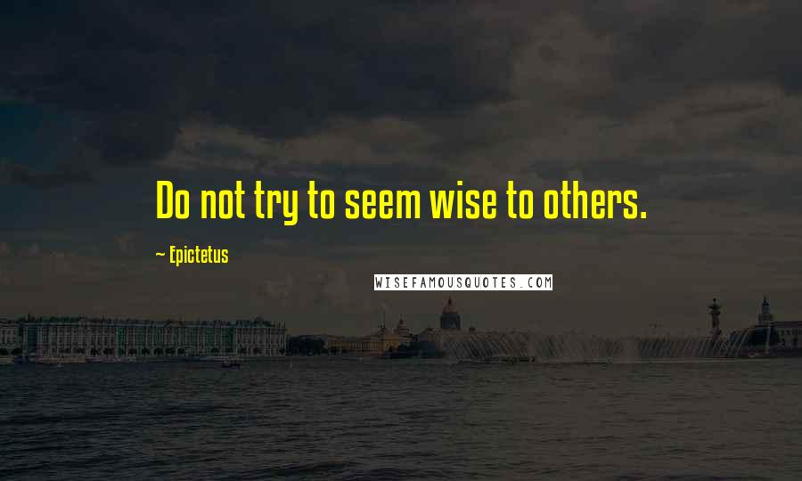 Epictetus Quotes: Do not try to seem wise to others.