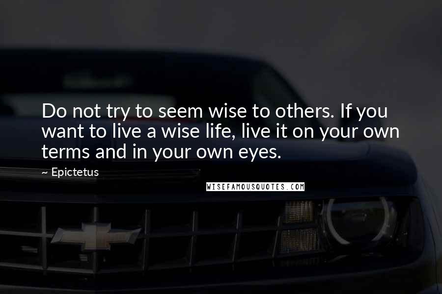 Epictetus Quotes: Do not try to seem wise to others. If you want to live a wise life, live it on your own terms and in your own eyes.