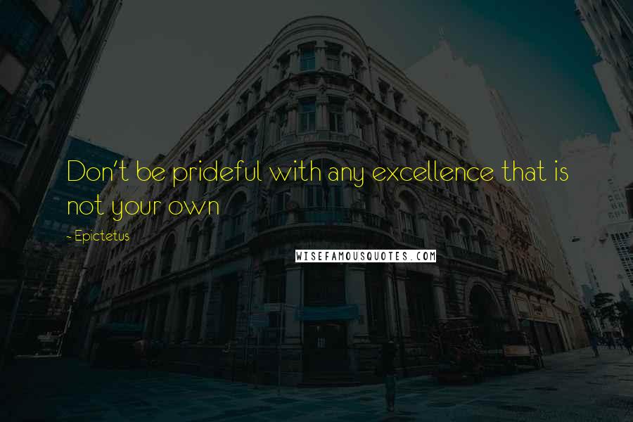 Epictetus Quotes: Don't be prideful with any excellence that is not your own