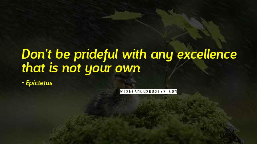 Epictetus Quotes: Don't be prideful with any excellence that is not your own